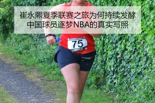 崔永熙夏季联赛之旅为何持续发酵 中国球员逐梦NBA的真实写照
