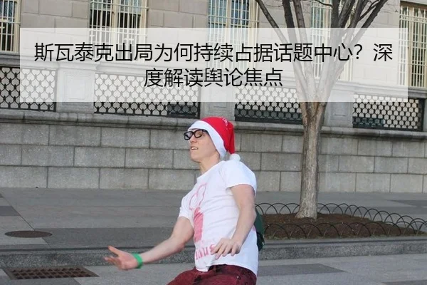 斯瓦泰克出局为何持续占据话题中心？深度解读舆论焦点